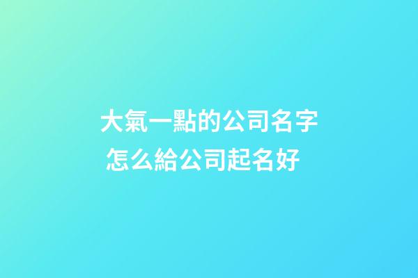 大氣一點的公司名字 怎么給公司起名好-第1張-公司起名-玄機派